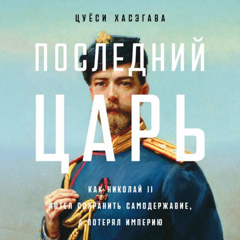 Аудиокнига «Последний царь. Как Николай II хотел сохранить самодержавие, а потерял империю – Цуёси Хасэгава»