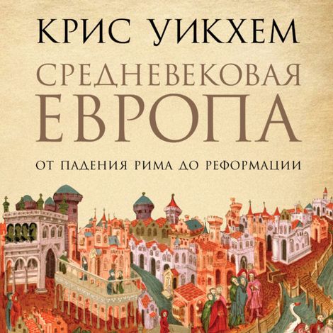 Аудиокнига «Средневековая Европа. От падения Рима до Реформации – Крис Уикхем»