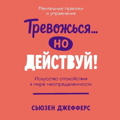 Аудиокнига «Тревожься... но действуй! Искусство спокойствия в мире неопределённости. Ментальные практики и упражнения – Сьюзен Джефферс»