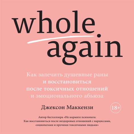 Аудиокнига «Whole again. Как залечить душевные раны и восстановиться после токсичных отношений и эмоционального абьюза – Джексон Маккензи»