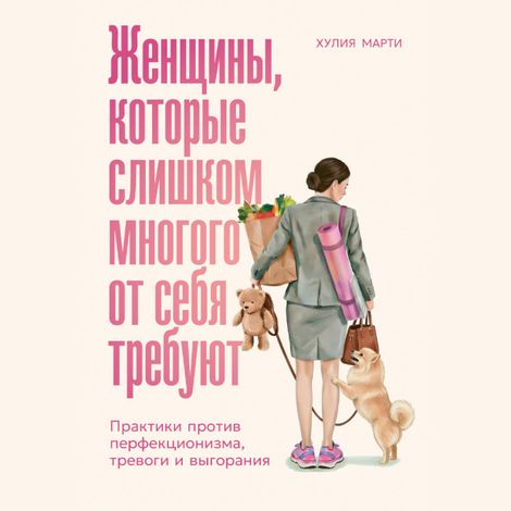 Аудиокнига «Женщины, которые слишком многого от себя требуют. Практики против перфекционизма, тревоги и выгорания – Хулия Марти»