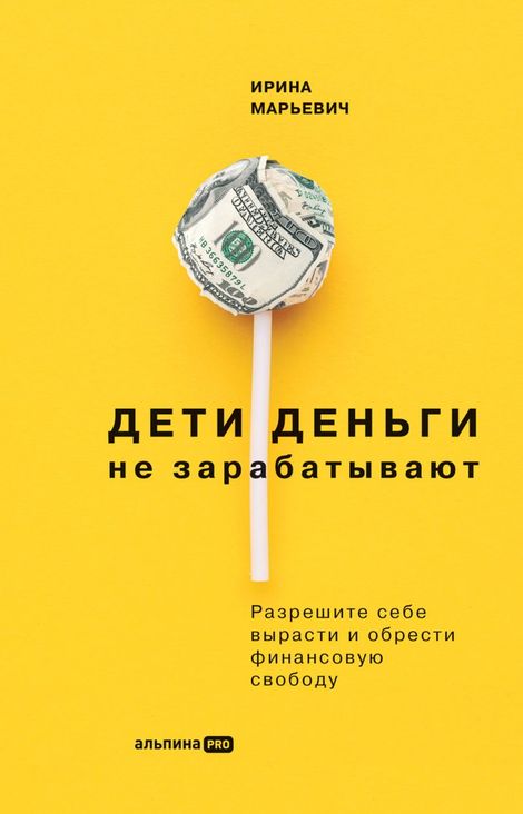 Книга «Дети деньги не зарабатывают. Разрешите себе вырасти и обрести финансовую свободу – Ирина Марьевич»