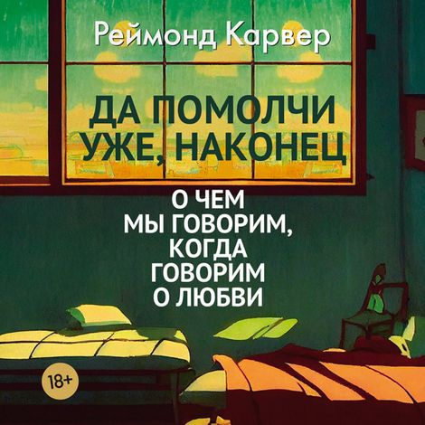 Аудиокнига «Да помолчи уже, наконец. О чем мы говорим, когда говорим о любви – Реймонд Карвер»
