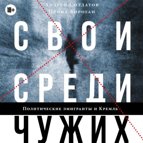 Аудиокнига «Свои среди чужих. Политические эмигранты и Кремль: Соотечественники, агенты и враги режима – Ирина Бороган, Андрей Солдатов»