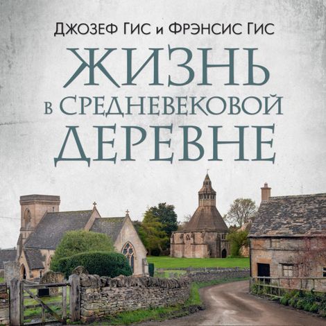 Аудиокнига «Жизнь в средневековой деревне – Джозеф Гис, Фрэнсис Гис»
