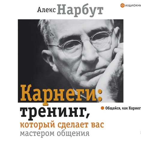 Аудиокнига «Карнеги: тренинг, который сделает вас мастером общения – Алекс Нарбут, Дейл Карнеги»