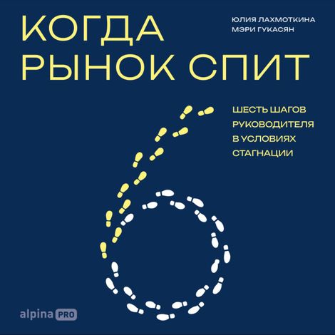 Аудиокнига «Когда рынок спит. Шесть шагов руководителя в условиях стагнации – Юлия Лахмоткина, Мэри Гукасян»