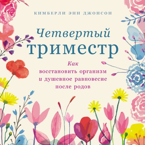 Аудиокнига «Четвертый триместр. Как восстановить организм и душевное равновесие после родов – Кимберли Энн Джонсон»