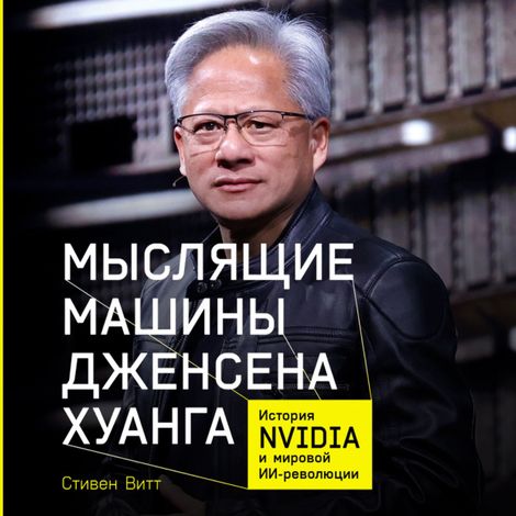 Аудиокнига «Мыслящие машины Дженсена Хуанга. История Nvidia и мировой ИИ-революции – Стивен Витт»
