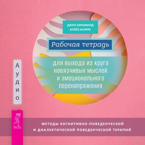 Аудиокнига «Рабочая тетрадь для выхода из круга навязчивых мыслей и эмоционального перенапряжения – Джон Хершфилд, Блейз Агирре»