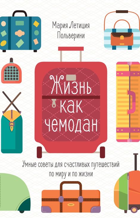 Книга «Жизнь как чемодан. Умные советы для счастливых путешествий по миру и по жизни – Мария Летиция Польверини»