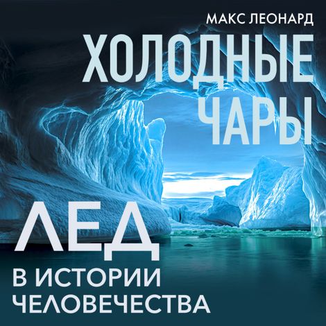 Аудиокнига «Холодные чары. Лед в истории человечества – Макс Леонард»