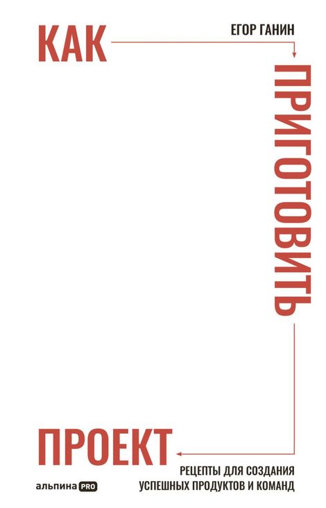 Книга «Как приготовить проект. Рецепты для создания успешных продуктов и команд – Егор Ганин»