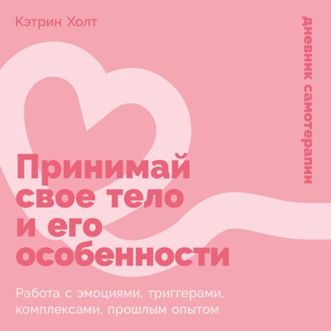 Аудиокнига «Принимай свое тело и его особенности. Работа с эмоциями, триггерами, комплексами, прошлым опытом – Кэтрин Холт»