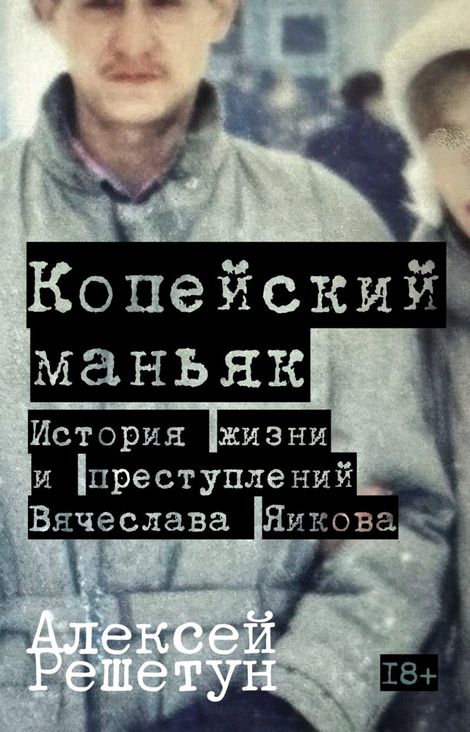 Книга «Копейский маньяк. История жизни и преступлений Вячеслава Яикова – Алексей Решетун»