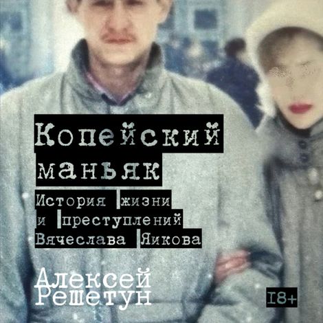 Аудиокнига «Копейский маньяк. История жизни и преступлений Вячеслава Яикова – Алексей Решетун»