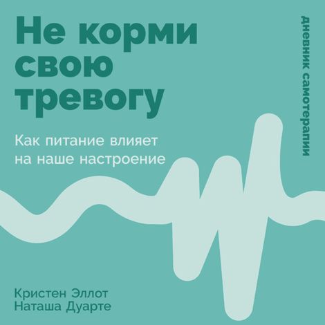 Аудиокнига «Не корми свою тревогу. Как питание влияет на наше настроение – Кристен Эллотт, Наташа Дуарте»