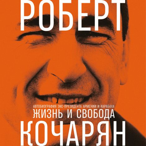 Аудиокнига «Жизнь и свобода. Автобиография экс-президента Армении и Карабаха – Роберт Кочарян»