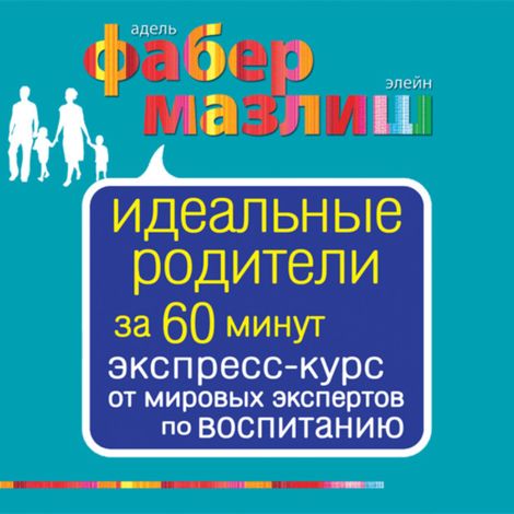 Аудиокнига «Идеальные родители за 60 минут. Экспресс-курс от мировых экспертов по воспитанию – Элейн Мазлиш, Адель Фабер»