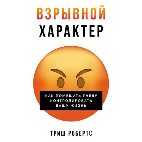 Аудиокнига «Взрывной характер. Как помешать гневу контролировать вашу жизнь – Триш Робертс»