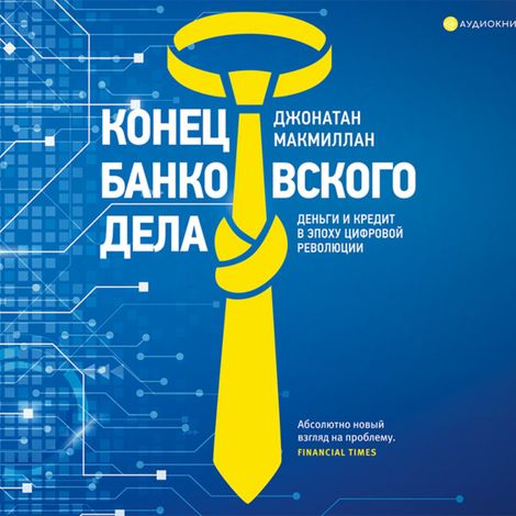 Аудиокнига «Конец банковского дела. Деньги и кредит в эпоху цифровой революции – Джонатан Макмиллан»