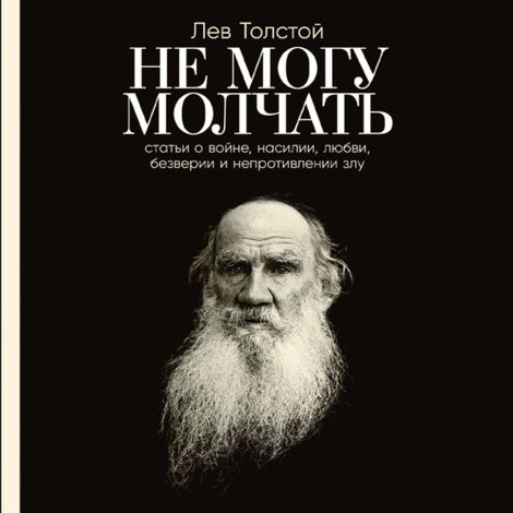 Аудиокнига «Не могу молчать. Статьи о войне, насилии, любви, безверии и непротивлении злу – Лев Толстой»