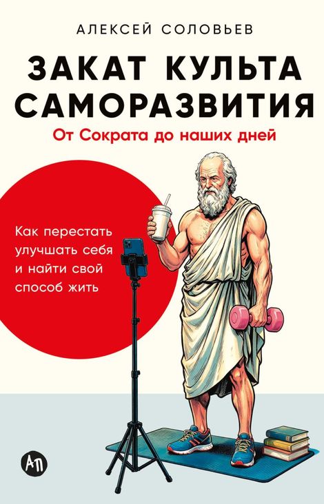 Книга «Закат культа саморазвития. Как перестать улучшать себя и найти свой способ жить. От Сократа до наших дней – Алексей Соловьев»