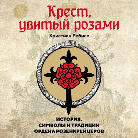 Аудиокнига «Крест, увитый розами. История, символы и традиции ордена розенкрейцеров – Христиан Ребисс»