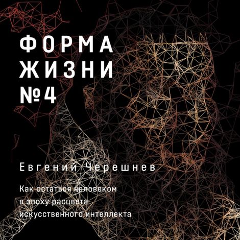 Аудиокнига «Форма жизни №4. Как остаться человеком в эпоху расцвета искусственного интеллекта – Евгений Черешнев»