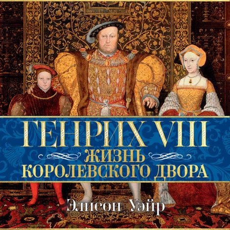 Аудиокнига «Генрих VIII. Жизнь королевского двора – Элисон Уэйр»