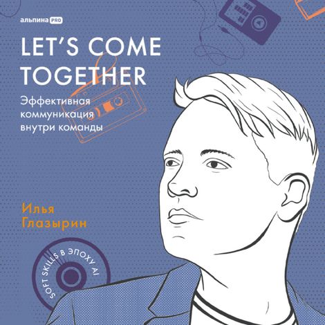 Аудиокнига «LET'S COME TOGETHER. Эффективная коммуникация внутри команды – Илья Глазырин»