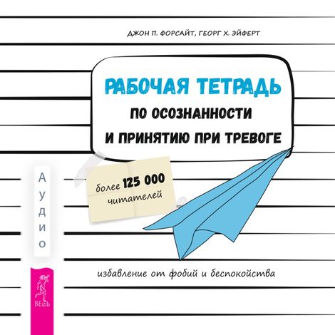 Аудиокнига «Рабочая тетрадь по осознанности и принятию при тревоге. Избавление от фобий и беспокойства – Джон П. Форсайт, Георг Х. Эйферт»