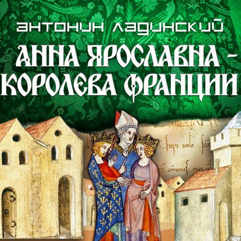 Аудиокнига «Анна Ярославна – королева Франции – Антонин Ладинский»