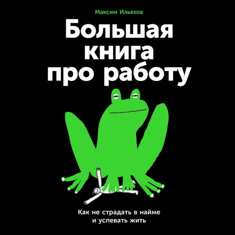 Аудиокнига «Большая книга про работу. Как не страдать в найме и успевать жить – Максим Ильяхов»