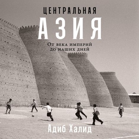 Аудиокнига «Центральная Азия. От века империй до наших дней – Адиб Халид»
