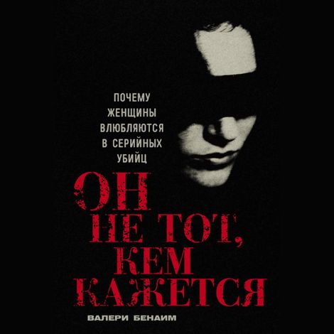 Аудиокнига «Он не тот, кем кажется. Почему женщины влюбляются в серийных убийц – Валери Бенаим»