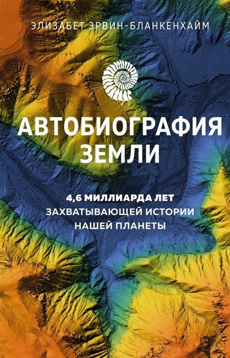 Книга «Автобиография Земли. 4,6 миллиарда лет захватывающей истории нашей планеты – Элизабет Эрвин-Бланкенхайм»