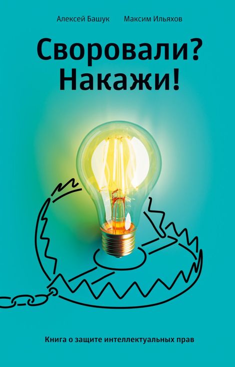 Книга «Своровали? Накажи! Книга о защите интеллектуальных прав – Максим Ильяхов, Алексей Башук»