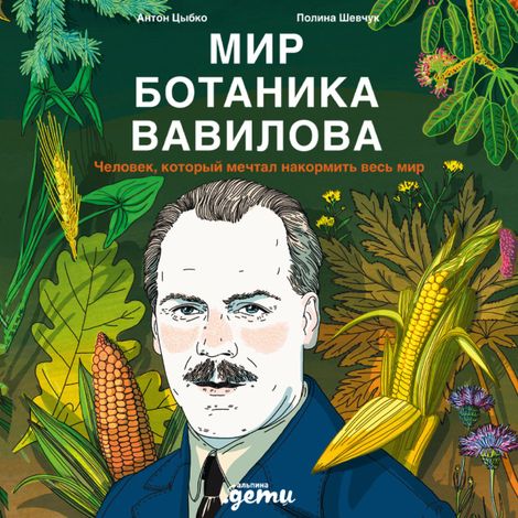 Аудиокнига «Мир ботаника Вавилова. Человек, который мечтал накормить весь мир – Антон Цыбко, Полина Шевчук»
