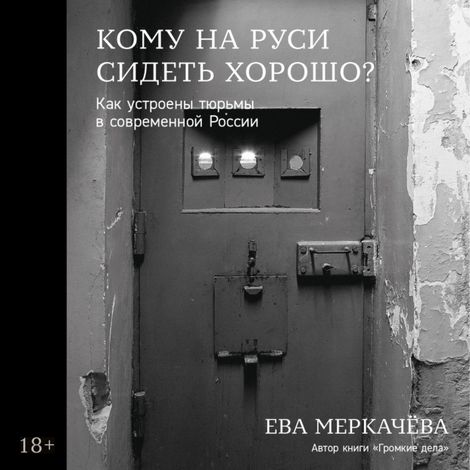 Аудиокнига «Кому на Руси сидеть хорошо. Как устроены тюрьмы в современной России – Ева Меркачёва»