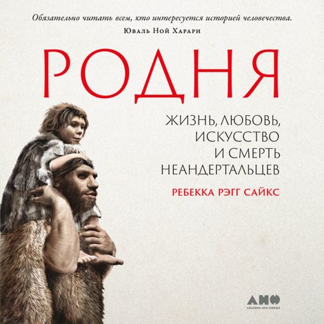 Аудиокнига «Родня: жизнь, любовь, искусство и смерть неандертальцев – Ребекка Рэгг Сайкс»
