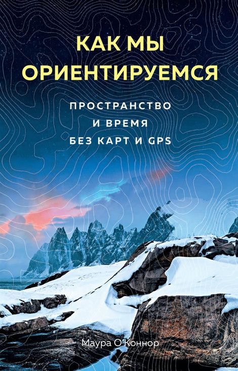 Книга «Как мы ориентируемся: Пространство и время без карт и GPS – Маура О’Коннор»