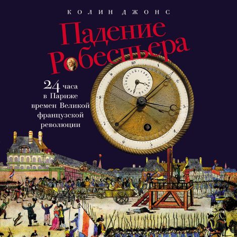 Аудиокнига «Падение Робеспьера. 24 часа в Париже времен Великой французской революции – Колин Джонс»