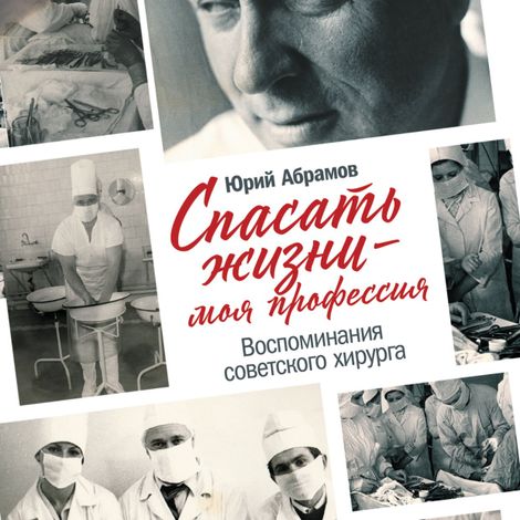 Аудиокнига «Спасать жизни — моя профессия. Воспоминания советского хирурга – Юрий Абрамов»