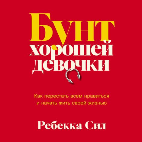 Аудиокнига «Бунт хорошей девочки. Как перестать всем нравиться и начать жить своей жизнью – Ребекка Сил»