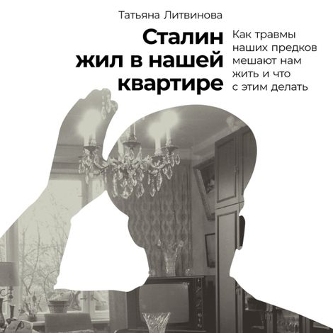 Аудиокнига «Сталин жил в нашей квартире. Как травмы наших предков мешают нам жить и что с этим делать – Татьяна Литвинова»
