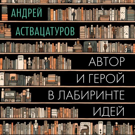 Аудиокнига «Автор и герой в лабиринте идей – Андрей Аствацатуров»