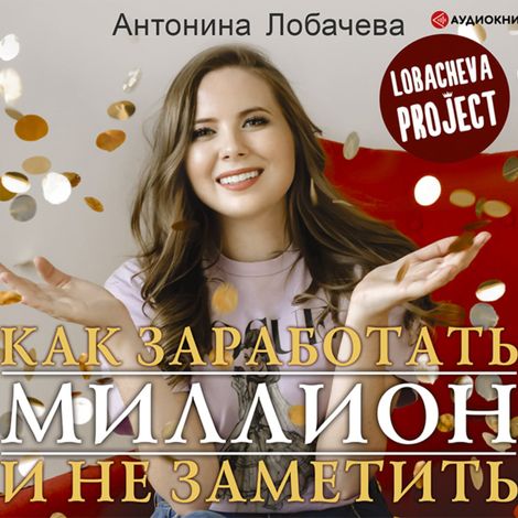 Аудиокнига «Лобачева проджект. Как заработать миллион и не заметить – Антонина Лобачева»