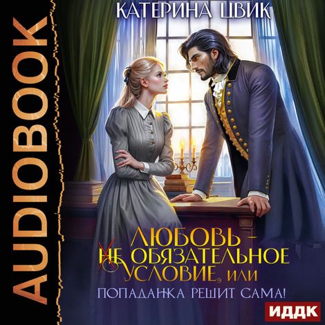 Аудиокнига «Любовь — не обязательное условие, или Попаданка решит сама! – Катерина Цвик»